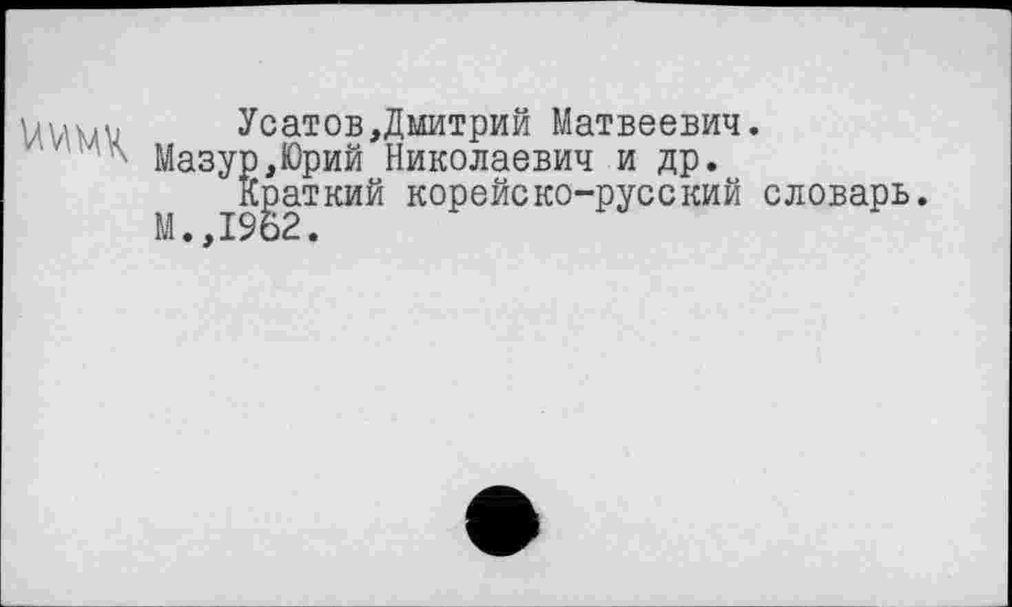 ﻿'	Усатов,Дмитрий Матвеевич.
Мазур,Юрий Николаевич и др.
Краткий корейско-русский словарь.